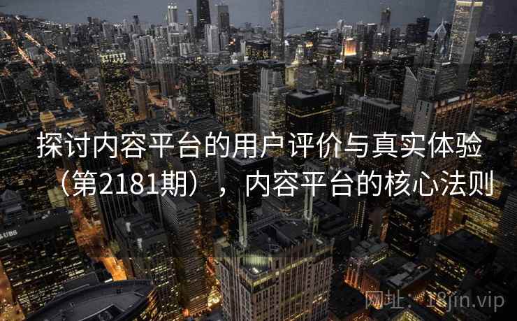 探讨内容平台的用户评价与真实体验（第2181期），内容平台的核心法则