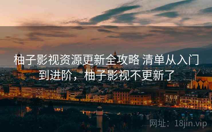 柚子影视资源更新全攻略 清单从入门到进阶，柚子影视不更新了