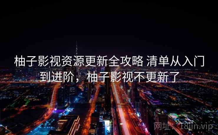 柚子影视资源更新全攻略 清单从入门到进阶，柚子影视不更新了