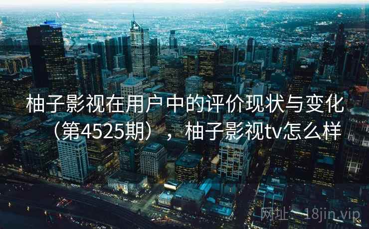 柚子影视在用户中的评价现状与变化（第4525期），柚子影视tv怎么样