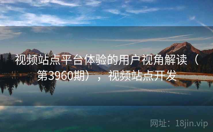 视频站点平台体验的用户视角解读（第3960期），视频站点开发