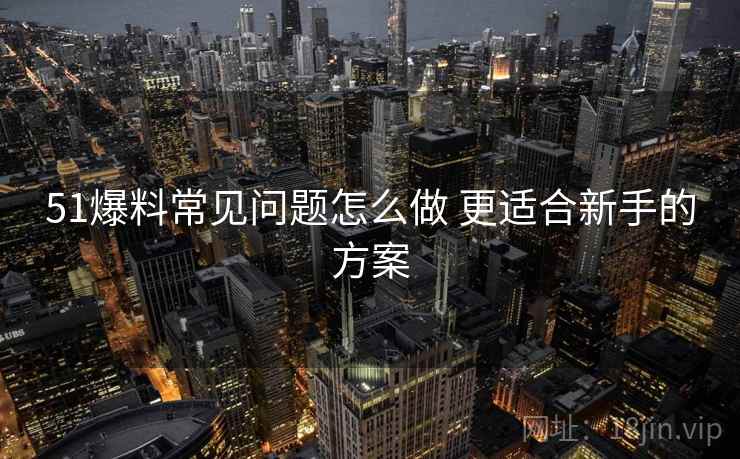 51爆料常见问题怎么做 更适合新手的方案