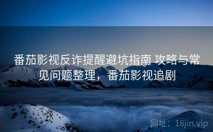 番茄影视反诈提醒避坑指南 攻略与常见问题整理，番茄影视追剧