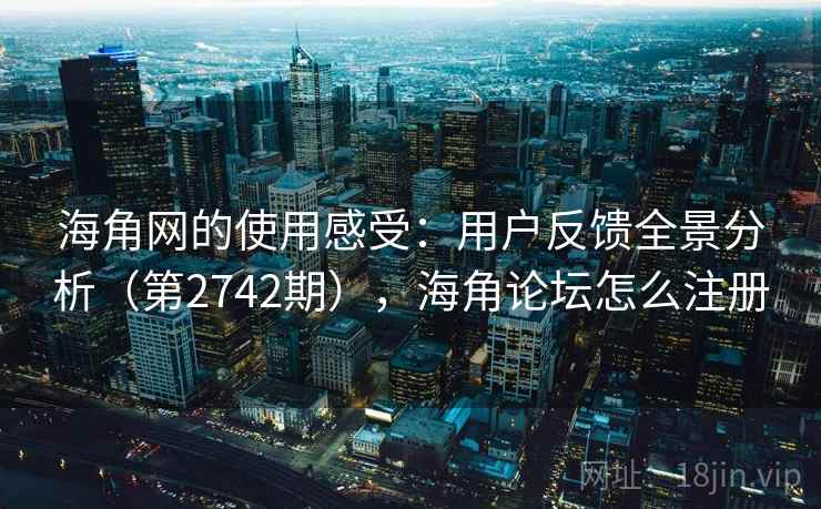 海角网的使用感受：用户反馈全景分析（第2742期），海角论坛怎么注册