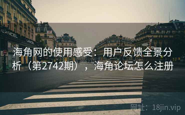 海角网的使用感受：用户反馈全景分析（第2742期），海角论坛怎么注册