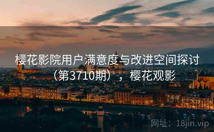 樱花影院用户满意度与改进空间探讨（第3710期），樱花观影