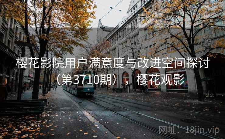 樱花影院用户满意度与改进空间探讨（第3710期），樱花观影