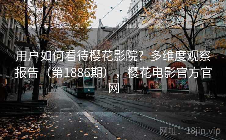 用户如何看待樱花影院？多维度观察报告（第1886期），樱花电影官方官网