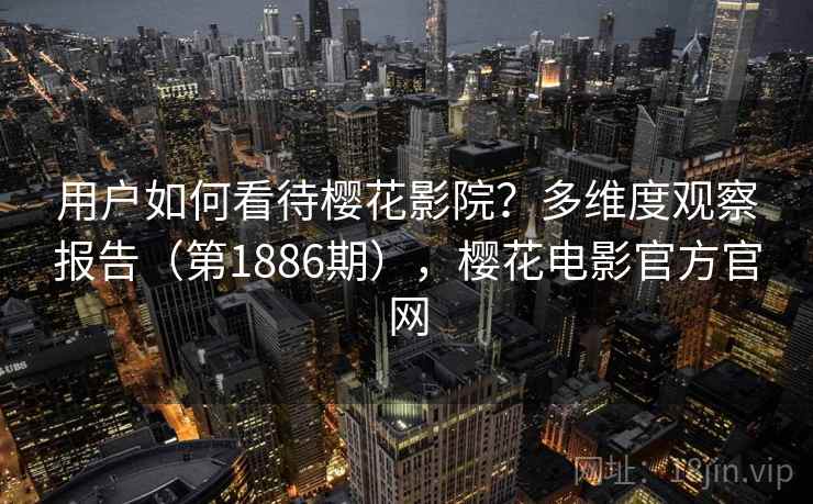 用户如何看待樱花影院？多维度观察报告（第1886期），樱花电影官方官网