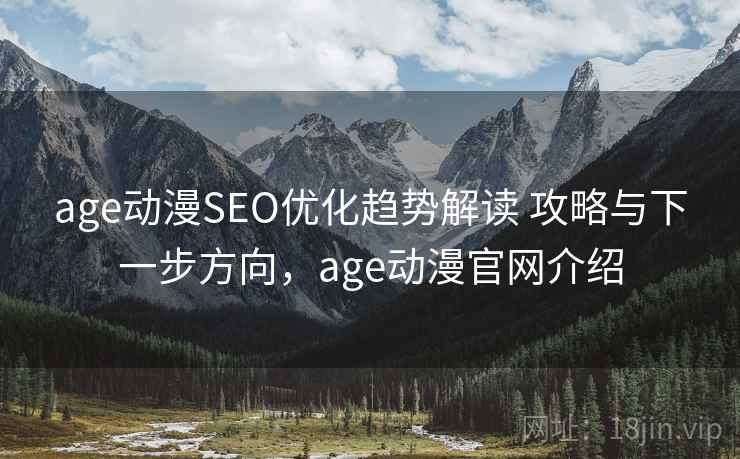 age动漫SEO优化趋势解读 攻略与下一步方向，age动漫官网介绍