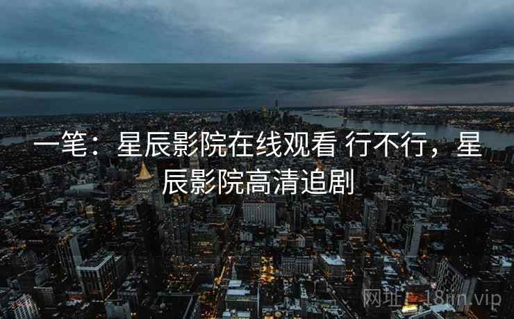 一笔：星辰影院在线观看 行不行，星辰影院高清追剧