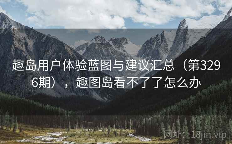 趣岛用户体验蓝图与建议汇总（第3296期），趣图岛看不了了怎么办