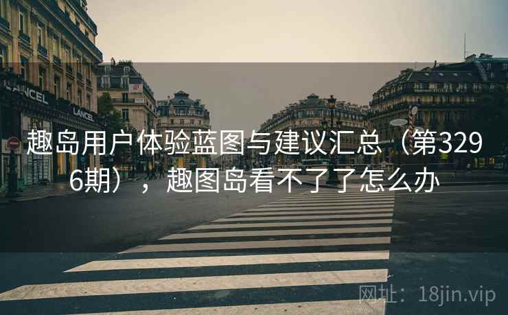 趣岛用户体验蓝图与建议汇总（第3296期），趣图岛看不了了怎么办