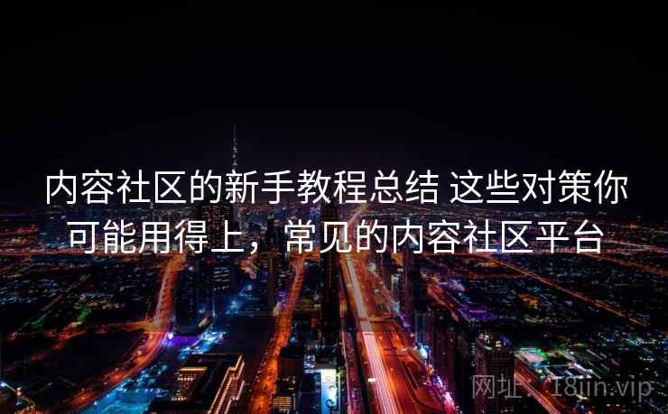 内容社区的新手教程总结 这些对策你可能用得上，常见的内容社区平台