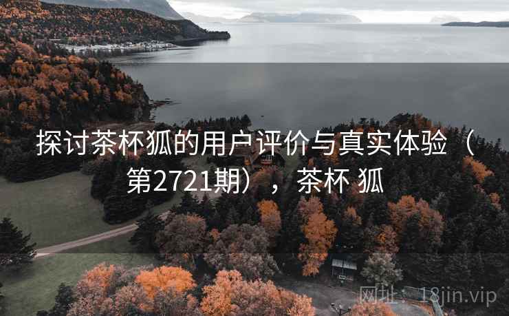 探讨茶杯狐的用户评价与真实体验（第2721期），茶杯 狐