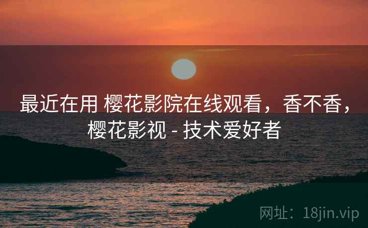 最近在用 樱花影院在线观看，香不香，樱花影视 - 技术爱好者