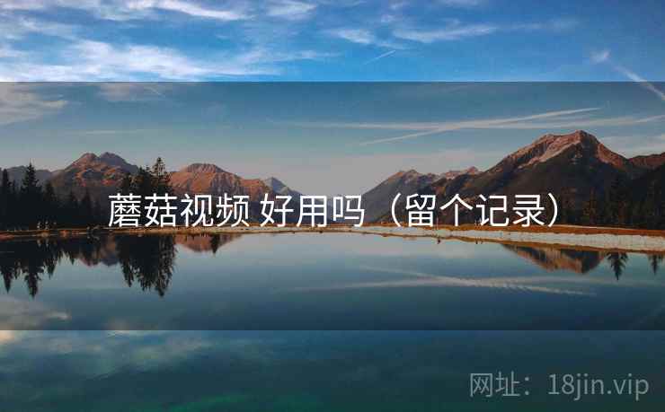 蘑菇视频 好用吗（留个记录）