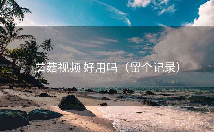蘑菇视频 好用吗（留个记录）