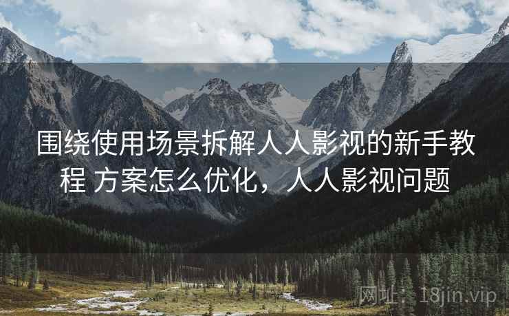 围绕使用场景拆解人人影视的新手教程 方案怎么优化，人人影视问题
