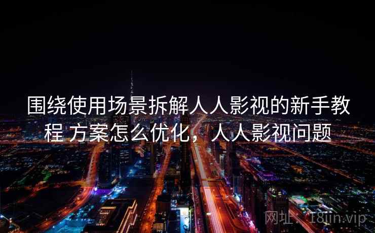 围绕使用场景拆解人人影视的新手教程 方案怎么优化，人人影视问题
