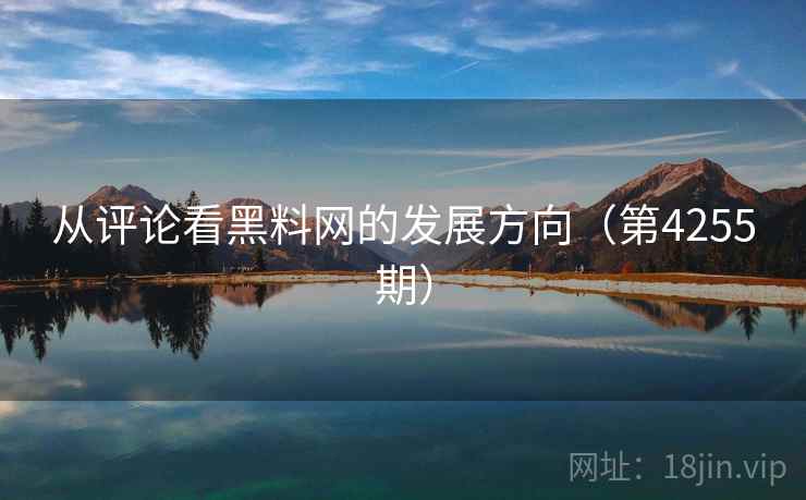 从评论看黑料网的发展方向（第4255期）