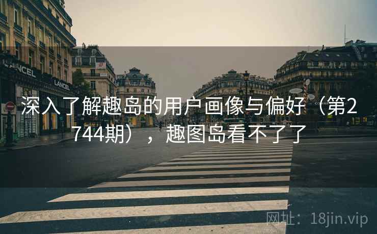 深入了解趣岛的用户画像与偏好（第2744期），趣图岛看不了了