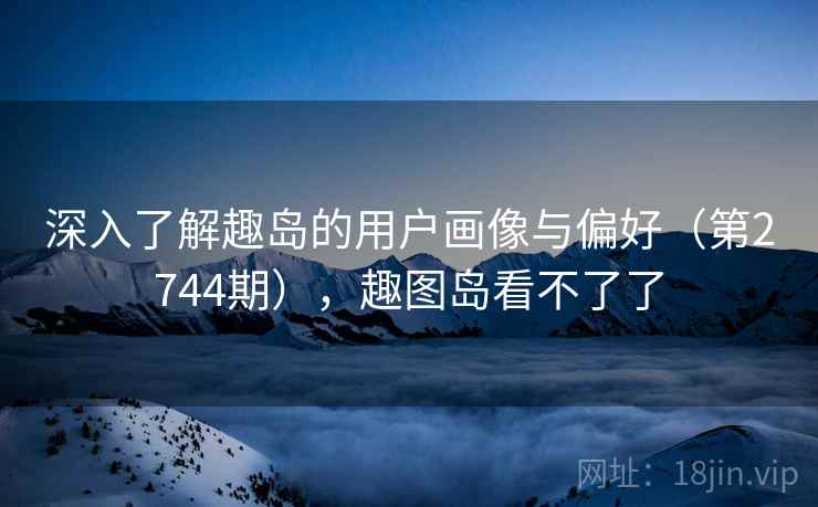深入了解趣岛的用户画像与偏好（第2744期），趣图岛看不了了