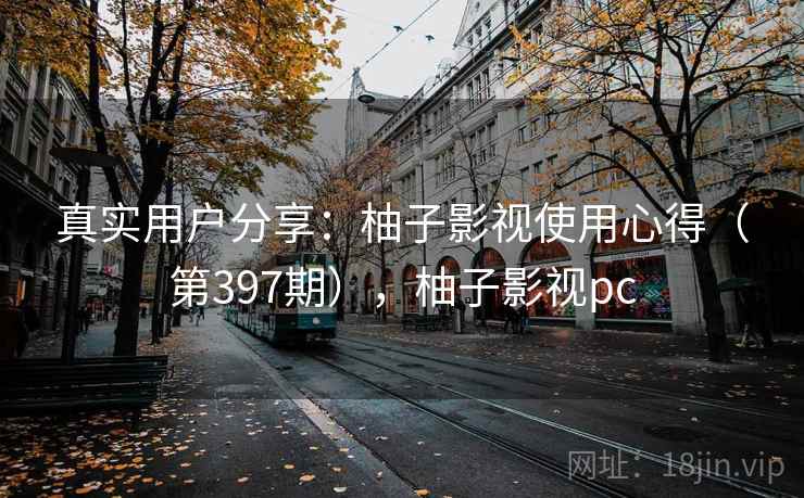 真实用户分享：柚子影视使用心得（第397期），柚子影视pc