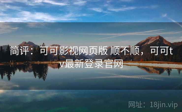 简评：可可影视网页版 顺不顺，可可tv最新登录官网