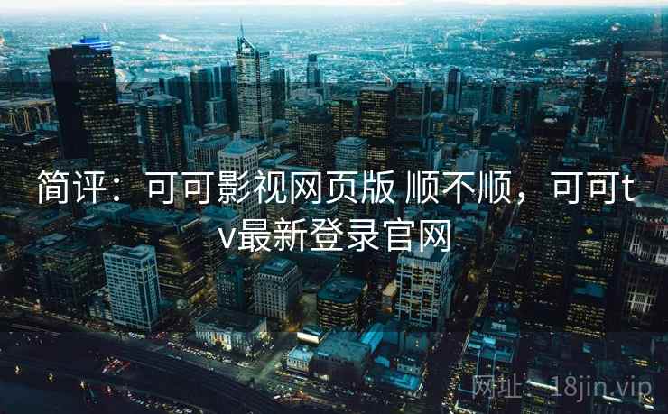 简评：可可影视网页版 顺不顺，可可tv最新登录官网