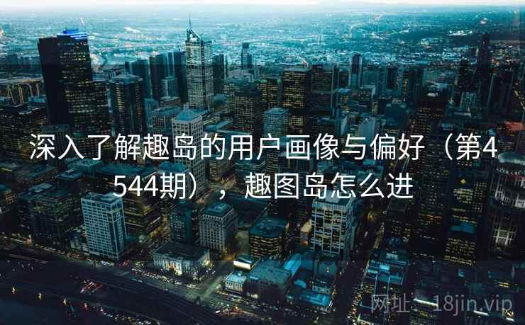 深入了解趣岛的用户画像与偏好（第4544期），趣图岛怎么进