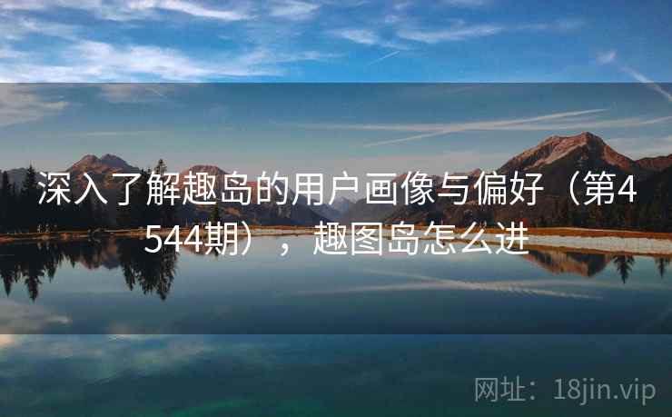 深入了解趣岛的用户画像与偏好（第4544期），趣图岛怎么进