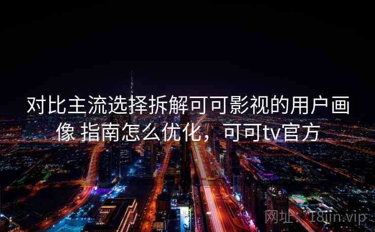对比主流选择拆解可可影视的用户画像 指南怎么优化，可可tv官方