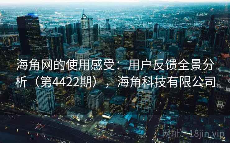 海角网的使用感受：用户反馈全景分析（第4422期），海角科技有限公司