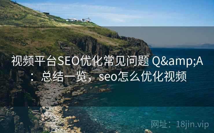 视频平台SEO优化常见问题 Q&A：总结一览，seo怎么优化视频
