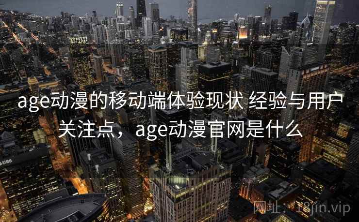 age动漫的移动端体验现状 经验与用户关注点，age动漫官网是什么