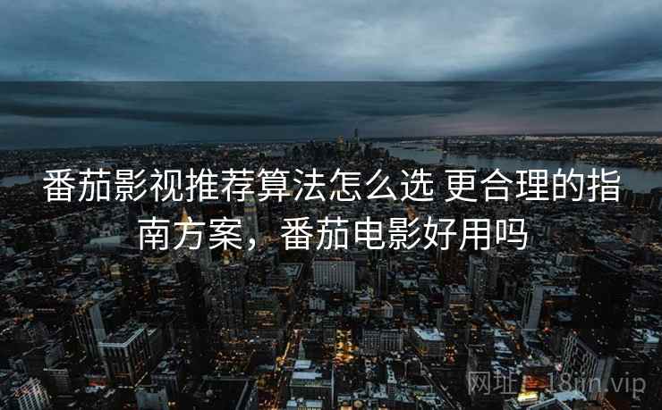 番茄影视推荐算法怎么选 更合理的指南方案，番茄电影好用吗