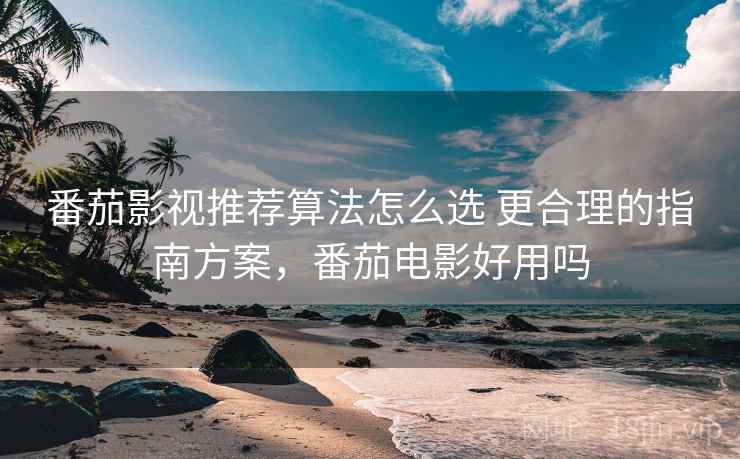 番茄影视推荐算法怎么选 更合理的指南方案，番茄电影好用吗