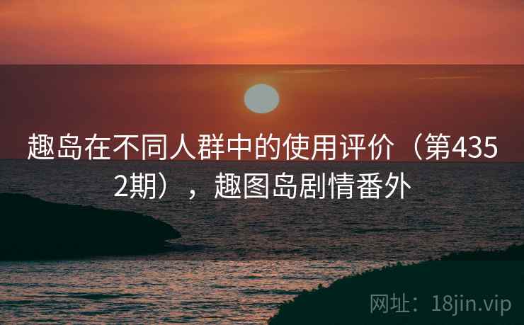 趣岛在不同人群中的使用评价（第4352期），趣图岛剧情番外