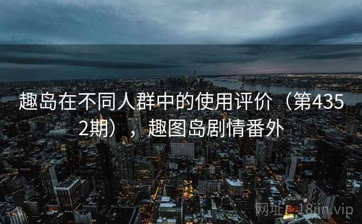 趣岛在不同人群中的使用评价（第4352期），趣图岛剧情番外