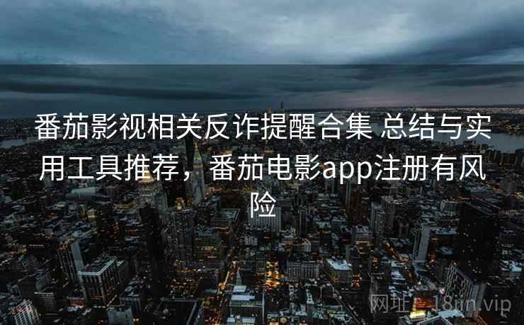 番茄影视相关反诈提醒合集 总结与实用工具推荐，番茄电影app注册有风险
