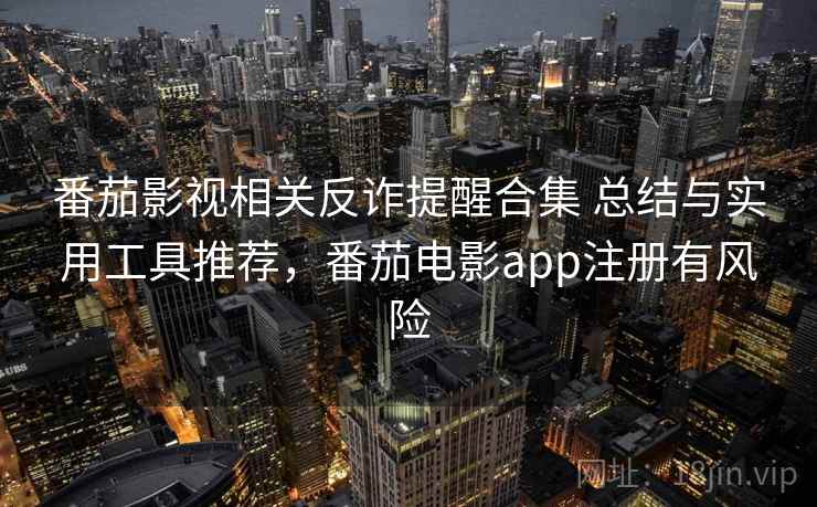 番茄影视相关反诈提醒合集 总结与实用工具推荐，番茄电影app注册有风险