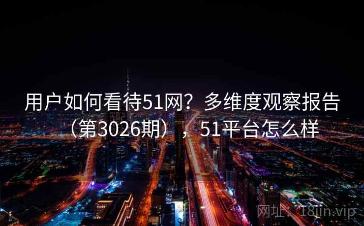 用户如何看待51网？多维度观察报告（第3026期），51平台怎么样