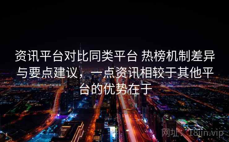 资讯平台对比同类平台 热榜机制差异与要点建议，一点资讯相较于其他平台的优势在于