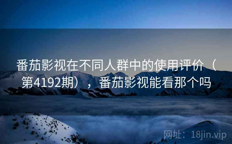 番茄影视在不同人群中的使用评价（第4192期），番茄影视能看那个吗