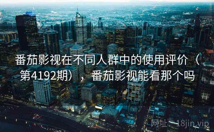 番茄影视在不同人群中的使用评价（第4192期），番茄影视能看那个吗