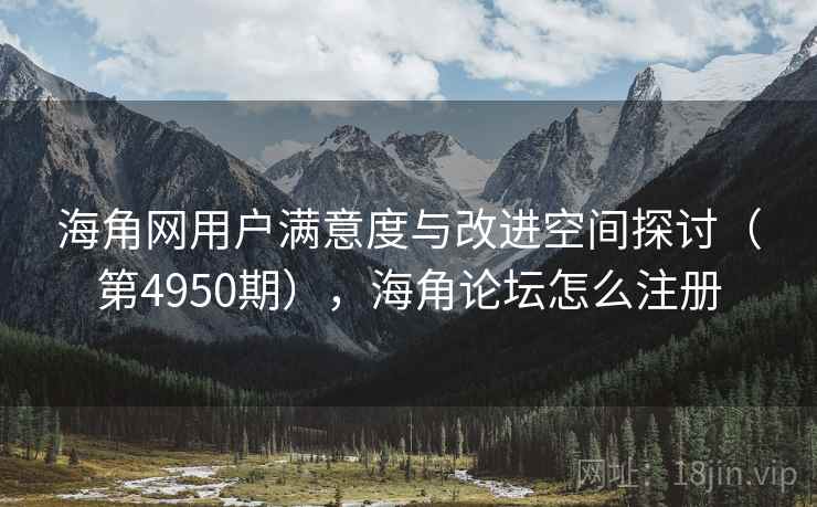 海角网用户满意度与改进空间探讨（第4950期），海角论坛怎么注册