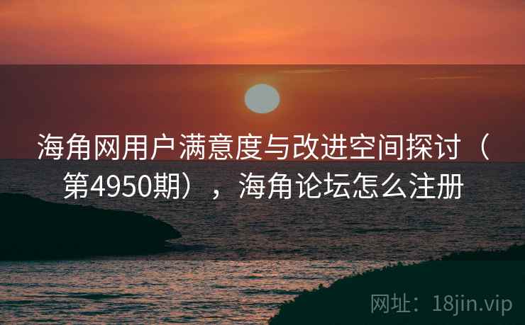 海角网用户满意度与改进空间探讨（第4950期），海角论坛怎么注册