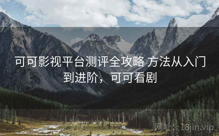 可可影视平台测评全攻略 方法从入门到进阶，可可看剧