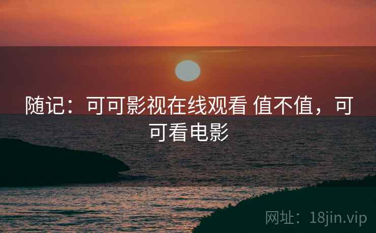 随记：可可影视在线观看 值不值，可可看电影